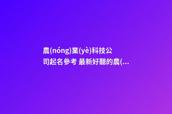 農(nóng)業(yè)科技公司起名參考 最新好聽的農(nóng)業(yè)公司名字,起名之家